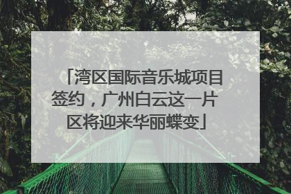 湾区国际音乐城项目签约，广州白云这一片区将迎来华丽蝶变
