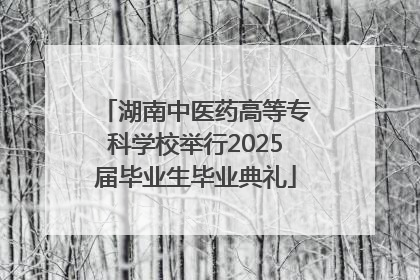 湖南中医药高等专科学校举行2025届毕业生毕业典礼