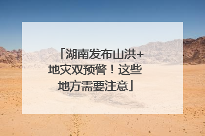 湖南发布山洪+地灾双预警！这些地方需要注意
