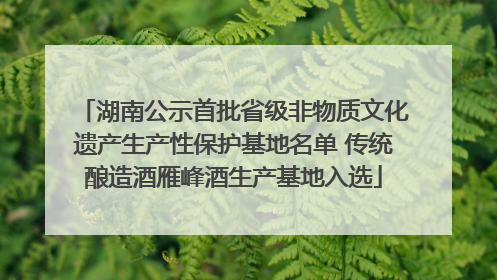 湖南公示首批省级非物质文化遗产生产性保护基地名单 传统酿造酒雁峰酒生产基地入选