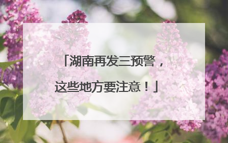 湖南再发三预警，这些地方要注意！
