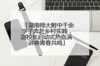 湖南师大附中千余学子奔赴乡村实践，副校长启动式热血演讲唤青春共鸣