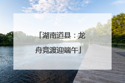 湖南道县：龙舟竞渡迎端午