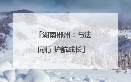 湖南郴州：与法同行 护航成长