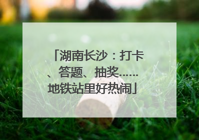 湖南长沙：打卡、答题、抽奖……地铁站里好热闹
