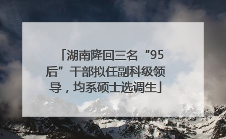 湖南隆回三名“95后”干部拟任副科级领导，均系硕士选调生