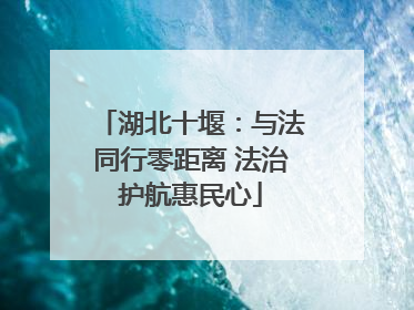 湖北十堰：与法同行零距离 法治护航惠民心
