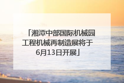 湘潭中部国际机械园工程机械再制造展将于6月13日开展
