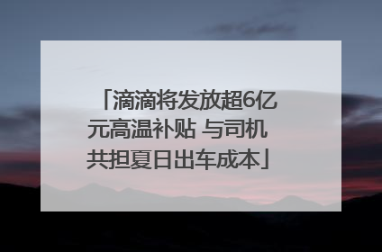 滴滴将发放超6亿元高温补贴 与司机共担夏日出车成本