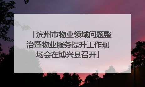 滨州市物业领域问题整治暨物业服务提升工作现场会在博兴县召开