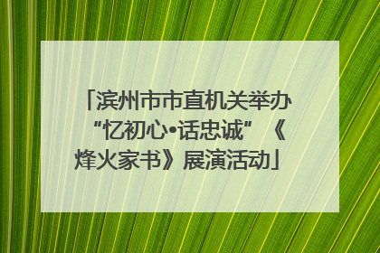 滨州市市直机关举办“忆初心•话忠诚”《烽火家书》展演活动