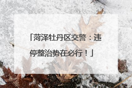 菏泽牡丹区交警：违停整治势在必行！