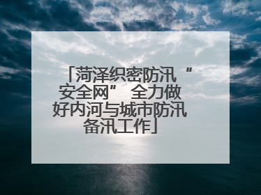 菏泽织密防汛“安全网” 全力做好内河与城市防汛备汛工作