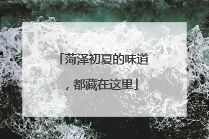 菏泽初夏的味道，都藏在这里
