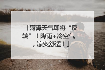 菏泽天气即将“反转”！降雨+冷空气，凉爽舒适！