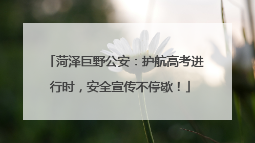 菏泽巨野公安：护航高考进行时，安全宣传不停歇！