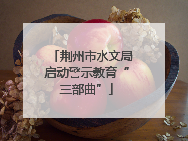 荆州市水文局启动警示教育“三部曲”