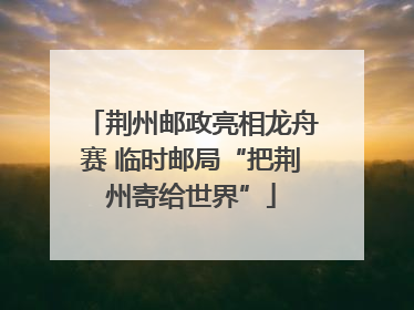 荆州邮政亮相龙舟赛 临时邮局“把荆州寄给世界”