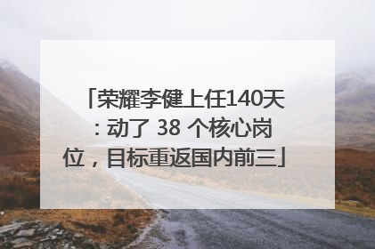 荣耀李健上任140天：动了 38 个核心岗位，目标重返国内前三