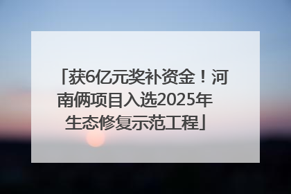 获6亿元奖补资金！河南俩项目入选2025年生态修复示范工程