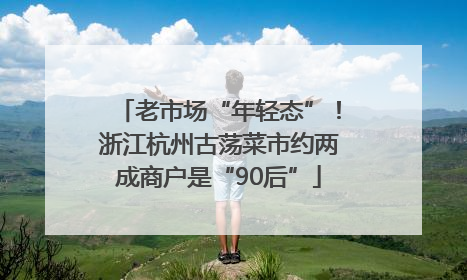 老市场“年轻态”！浙江杭州古荡菜市约两成商户是“90后”