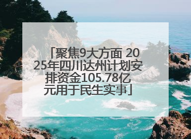 聚焦9大方面 2025年四川达州计划安排资金105.78亿元用于民生实事