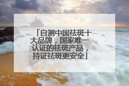 自测中国祛斑十大品牌，国家唯一认证的祛斑产品，持证祛斑更安全