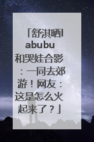舒淇晒labubu和哭娃合影：一同去郊游！网友：这是怎么火起来了？