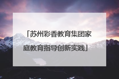 苏州彩香教育集团家庭教育指导创新实践
