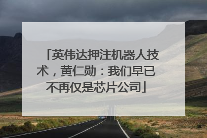 英伟达押注机器人技术，黄仁勋：我们早已不再仅是芯片公司
