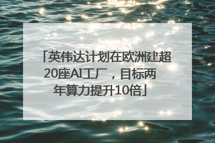 英伟达计划在欧洲建超20座AI工厂，目标两年算力提升10倍