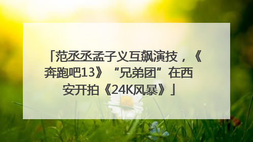 范丞丞孟子义互飙演技，《奔跑吧13》“兄弟团”在西安开拍《24K风暴》