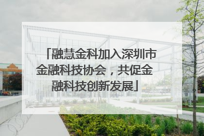 融慧金科加入深圳市金融科技协会，共促金融科技创新发展