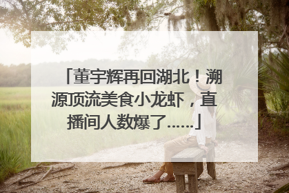 董宇辉再回湖北！溯源顶流美食小龙虾，直播间人数爆了……