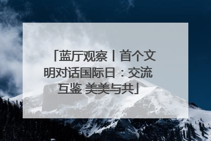 蓝厅观察丨首个文明对话国际日：交流互鉴 美美与共