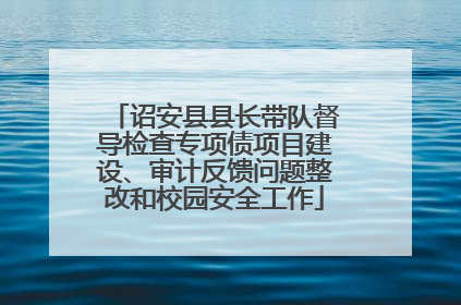诏安县县长带队督导检查专项债项目建设、审计反馈问题整改和校园安全工作