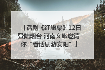 话剧《红旗渠》12日登陆烟台 河南文旅邀请你“看话剧游安阳”