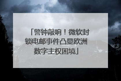 警钟敲响！微软封锁电邮事件凸显欧洲数字主权困境