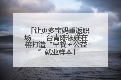 让更多宝妈重返职场——台青陈依媄在榕打造“早餐＋公益”就业样本