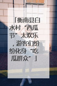 衡南县白水村“西瓜节”太欢乐，游客们纷纷化身“吃瓜群众”