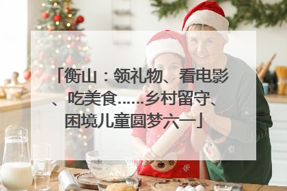 衡山：领礼物、看电影、吃美食……乡村留守、困境儿童圆梦六一