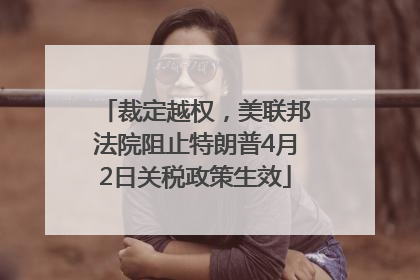 裁定越权，美联邦法院阻止特朗普4月2日关税政策生效