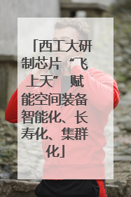 西工大研制芯片“飞上天” 赋能空间装备智能化、长寿化、集群化