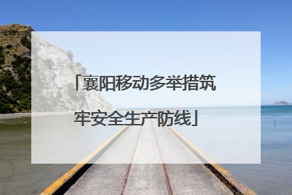 襄阳移动多举措筑牢安全生产防线