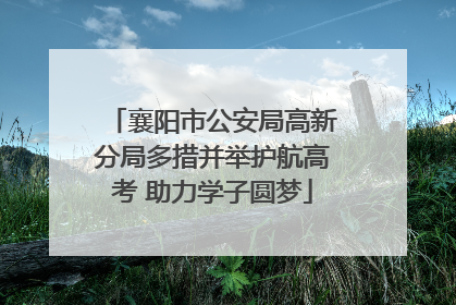 襄阳市公安局高新分局多措并举护航高考 助力学子圆梦