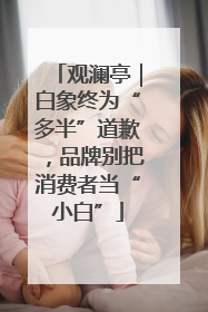 观澜亭｜白象终为“多半”道歉，品牌别把消费者当“小白”