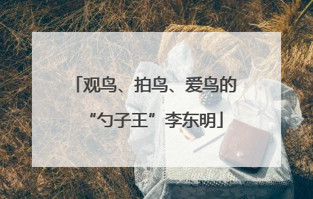观鸟、拍鸟、爱鸟的“勺子王”李东明