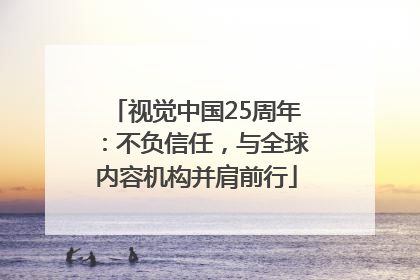 视觉中国25周年：不负信任，与全球内容机构并肩前行