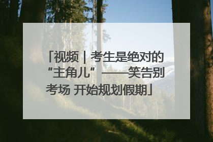 视频｜考生是绝对的“主角儿”——笑告别考场 开始规划假期