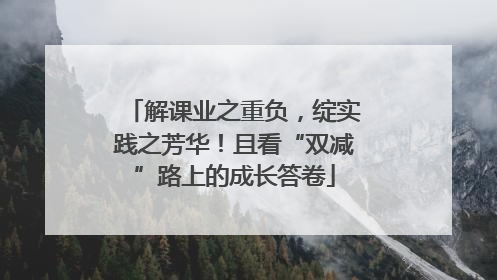 解课业之重负，绽实践之芳华！且看“双减”路上的成长答卷